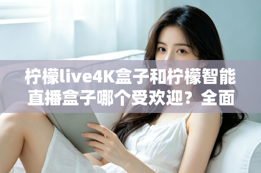 柠檬live4K盒子和柠檬智能直播盒子哪个受欢迎?全面深度对比测评,帮你选对不踩坑 柠檬live4K盒子和柠檬智能直播盒子哪个受欢迎?全面深度对比测评,帮你选对不踩坑
