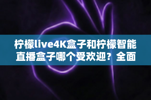 柠檬live4K盒子和柠檬智能直播盒子哪个受欢迎?全面深度对比测评,帮你选对不踩坑 柠檬live4K盒子和柠檬智能直播盒子哪个受欢迎?全面深度对比测评,帮你选对不踩坑