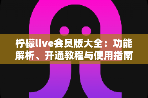 柠檬live会员版大全：功能解析、开通教程与使用指南一站式掌握