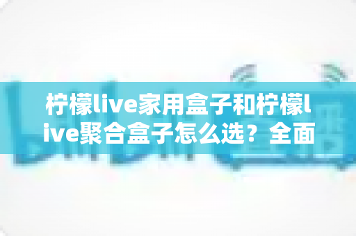 柠檬live家用盒子和柠檬live聚合盒子怎么选?全面解析两款盒子的区别,帮你找到最适合的电视伴侣 柠檬live家用盒子和柠檬live聚合盒子怎么选?全面解析两款盒子的区别,帮你找到最适合的电视伴侣