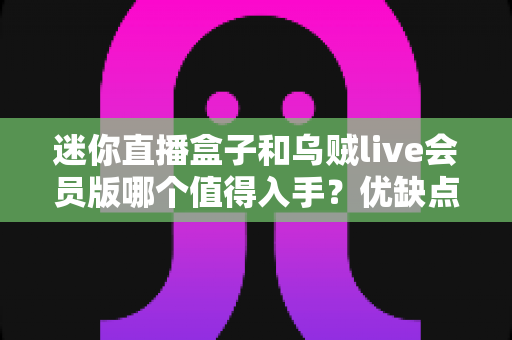迷你直播盒子和乌贼live会员版哪个值得入手?优缺点全面对比与选购指南一文讲透 迷你直播盒子和乌贼live会员版哪个值得入手?优缺点全面对比与选购指南一文讲透