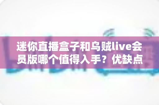 迷你直播盒子和乌贼live会员版哪个值得入手?优缺点全面对比与选购指南一文讲透 迷你直播盒子和乌贼live会员版哪个值得入手?优缺点全面对比与选购指南一文讲透