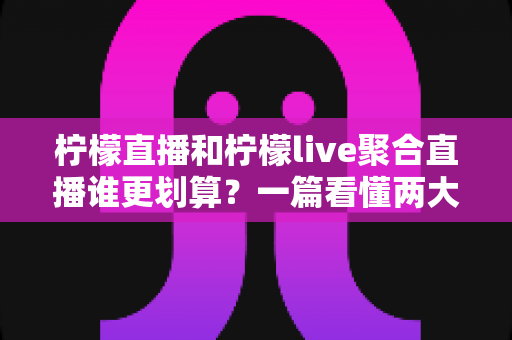 柠檬直播和柠檬live聚合直播谁更划算?一篇看懂两大平台的性价比对比与选购指南 柠檬直播和柠檬live聚合直播谁更划算?一篇看懂两大平台的性价比对比与选购指南