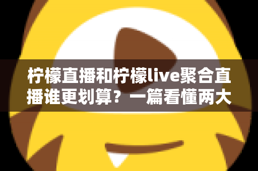 柠檬直播和柠檬live聚合直播谁更划算？一篇看懂两大平台的性价比对比与选购指南