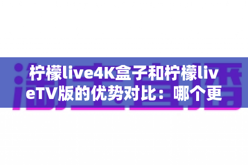 柠檬live4K盒子和柠檬liveTV版的优势对比:哪个更适合你的家庭观影需求?全方位选购指南 柠檬live4K盒子和柠檬liveTV版的优势对比:哪个更适合你的家庭观影需求?全方位选购指南