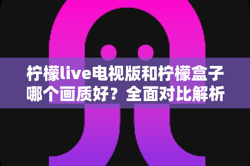 柠檬live电视版和柠檬盒子哪个画质好？全面对比解析帮你做出明智选择