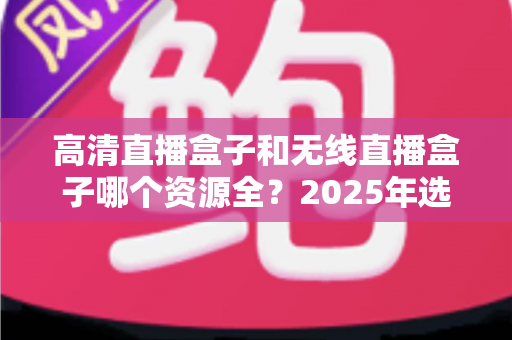 高清直播盒子和无线直播盒子哪个资源全?2025年选购指南帮你一次看懂 高清直播盒子和无线直播盒子哪个资源全?2025年选购指南帮你一次看懂