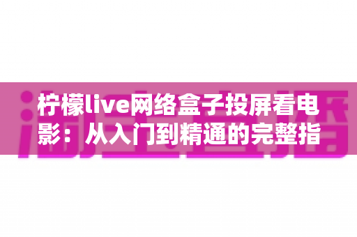 柠檬live网络盒子投屏看电影:从入门到精通的完整指南,轻松打造家庭影院新体验 柠檬live网络盒子投屏看电影:从入门到精通的完整指南,轻松打造家庭影院新体验