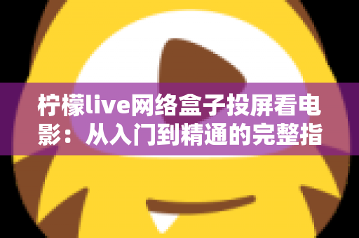 柠檬live网络盒子投屏看电影:从入门到精通的完整指南,轻松打造家庭影院新体验 柠檬live网络盒子投屏看电影:从入门到精通的完整指南,轻松打造家庭影院新体验