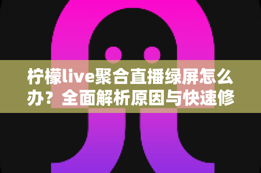 柠檬live聚合直播绿屏怎么办？全面解析原因与快速修复技巧，助你畅享高清直播