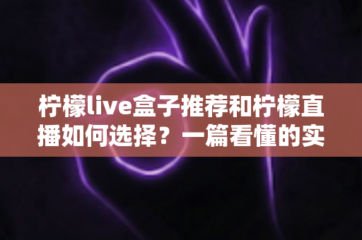 柠檬live盒子推荐和柠檬直播如何选择？一篇看懂的实用选购指南