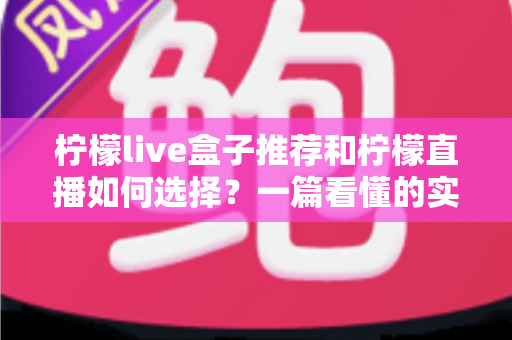 柠檬live盒子推荐和柠檬直播如何选择？一篇看懂的实用选购指南