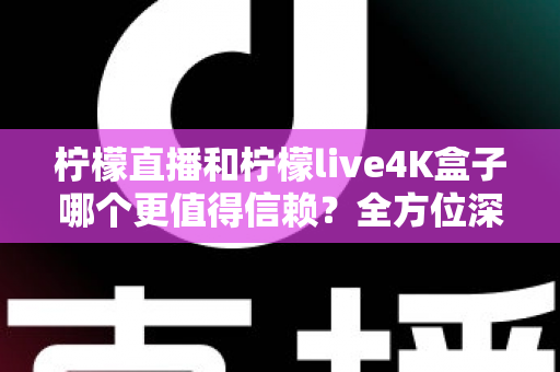 柠檬直播和柠檬live4K盒子哪个更值得信赖？全方位深度对比与选购指南