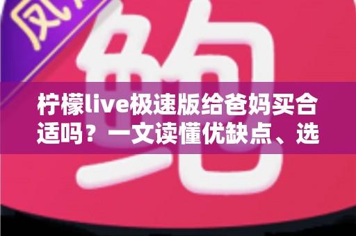 柠檬live极速版给爸妈买合适吗?一文读懂优缺点、选购要点与避坑建议 柠檬live极速版给爸妈买合适吗?一文读懂优缺点、选购要点与避坑建议