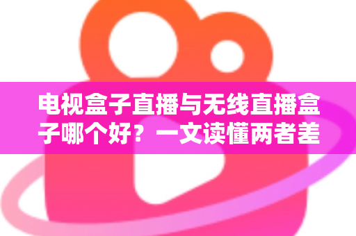 电视盒子直播与无线直播盒子哪个好?一文读懂两者差异,选对设备不花冤枉钱 电视盒子直播与无线直播盒子哪个好?一文读懂两者差异,选对设备不花冤枉钱