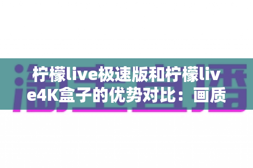 柠檬live极速版和柠檬live4K盒子的优势对比：画质、流畅度与适用场景全解析，帮你选对不选贵