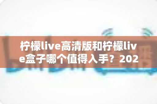 柠檬live高清版和柠檬live盒子哪个值得入手？2025最新深度选购指南帮你一次看懂