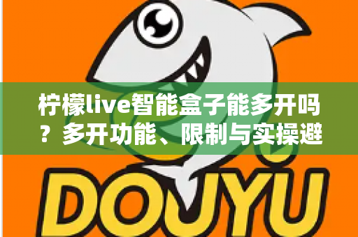 柠檬live智能盒子能多开吗？多开功能、限制与实操避坑指南全解析