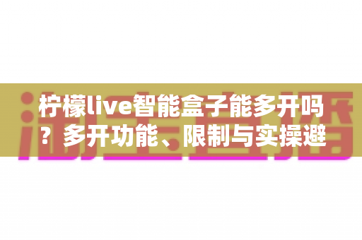 柠檬live智能盒子能多开吗？多开功能、限制与实操避坑指南全解析