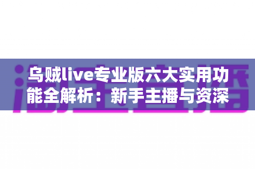 乌贼live专业版六大实用功能全解析：新手主播与资深玩家都值得一试的高效直播神器