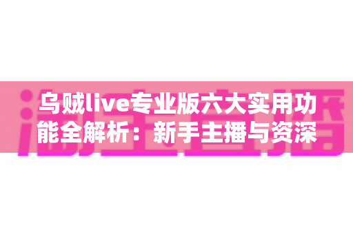 乌贼live专业版六大实用功能全解析：新手主播与资深玩家都值得一试的高效直播神器
