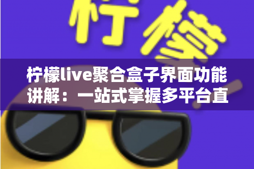 柠檬live聚合盒子界面功能讲解：一站式掌握多平台直播聚合神器