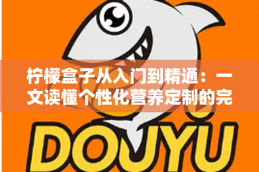 柠檬盒子从入门到精通:一文读懂个性化营养定制的完整进阶指南 柠檬盒子从入门到精通:一文读懂个性化营养定制的完整进阶指南