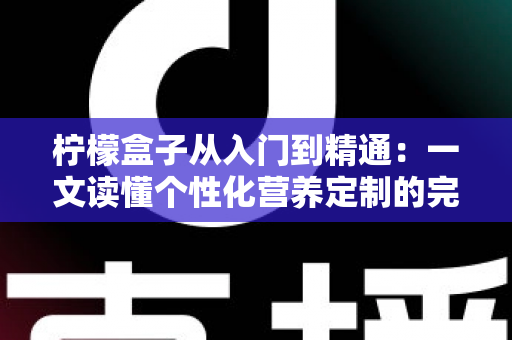 柠檬盒子从入门到精通：一文读懂个性化营养定制的完整进阶指南