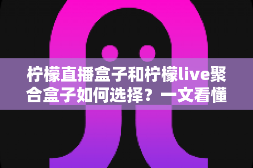 柠檬直播盒子和柠檬live聚合盒子如何选择?一文看懂核心区别与选购避坑全攻略 柠檬直播盒子和柠檬live聚合盒子如何选择?一文看懂核心区别与选购避坑全攻略