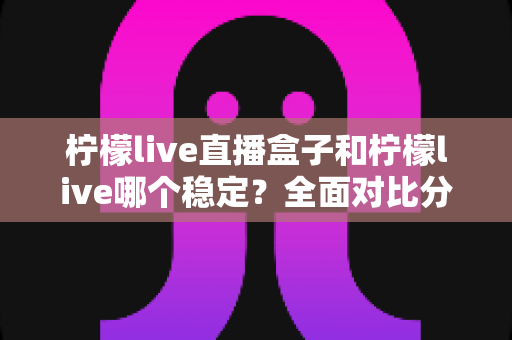 柠檬live直播盒子和柠檬live哪个稳定？全面对比分析与选购指南