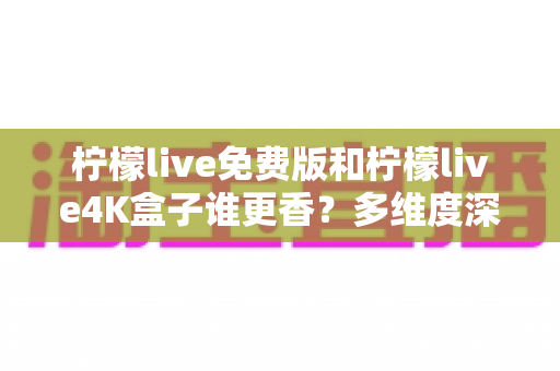 柠檬live免费版和柠檬live4K盒子谁更香?多维度深度对比帮你做决定 柠檬live免费版和柠檬live4K盒子谁更香?多维度深度对比帮你做决定