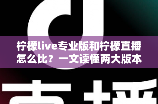 柠檬live专业版和柠檬直播怎么比?一文读懂两大版本的核心差异与选择指南 柠檬live专业版和柠檬直播怎么比?一文读懂两大版本的核心差异与选择指南