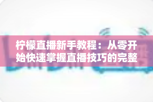 柠檬直播新手教程:从零开始快速掌握直播技巧的完整入门指南 柠檬直播新手教程:从零开始快速掌握直播技巧的完整入门指南