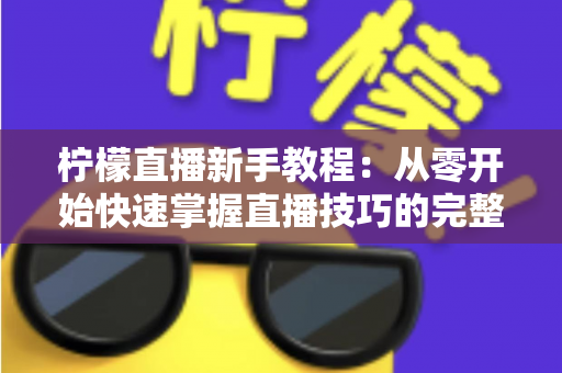 柠檬直播新手教程:从零开始快速掌握直播技巧的完整入门指南 柠檬直播新手教程:从零开始快速掌握直播技巧的完整入门指南