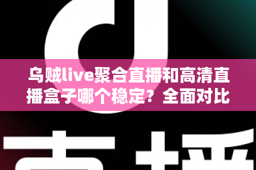 乌贼live聚合直播和高清直播盒子哪个稳定?全面对比分析,帮你选出最省心的直播方案 乌贼live聚合直播和高清直播盒子哪个稳定?全面对比分析,帮你选出最省心的直播方案