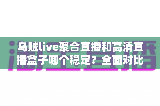 乌贼live聚合直播和高清直播盒子哪个稳定?全面对比分析,帮你选出最省心的直播方案 乌贼live聚合直播和高清直播盒子哪个稳定?全面对比分析,帮你选出最省心的直播方案