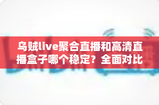 乌贼live聚合直播和高清直播盒子哪个稳定？全面对比分析，帮你选出最省心的直播方案