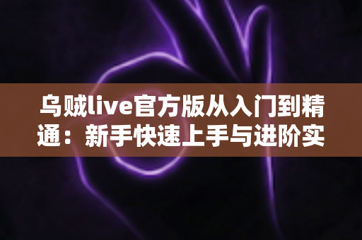 乌贼live官方版从入门到精通：新手快速上手与进阶实战全指南