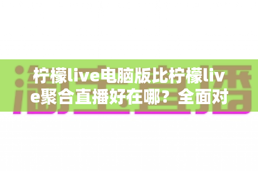 柠檬live电脑版比柠檬live聚合直播好在哪?全面对比分析帮你做出明智选择 柠檬live电脑版比柠檬live聚合直播好在哪?全面对比分析帮你做出明智选择