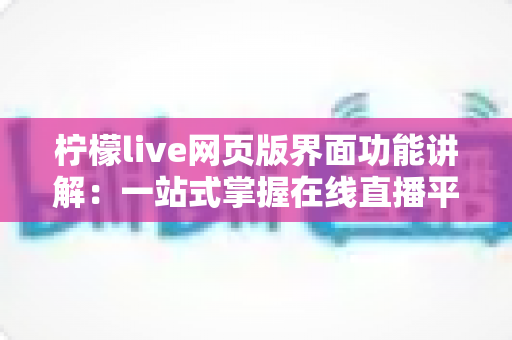 柠檬live网页版界面功能讲解：一站式掌握在线直播平台的完整操作指南与实用技巧