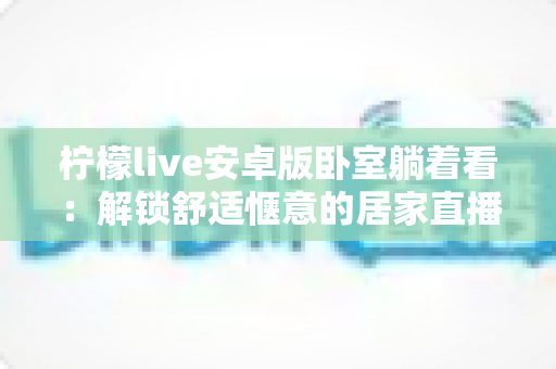 柠檬live安卓版卧室躺着看：解锁舒适惬意的居家直播娱乐新体验