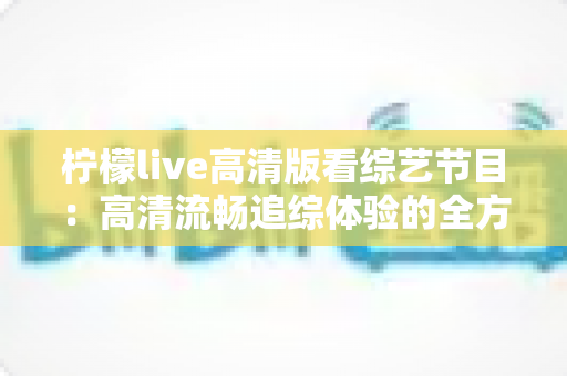 柠檬live高清版看综艺节目：高清流畅追综体验的全方位实用指南