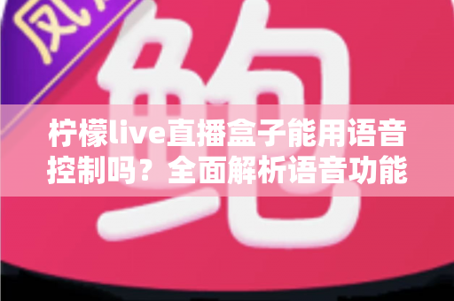 柠檬live直播盒子能用语音控制吗？全面解析语音功能与使用体验指南