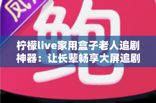 柠檬live家用盒子老人追剧神器：让长辈畅享大屏追剧时光的贴心之选