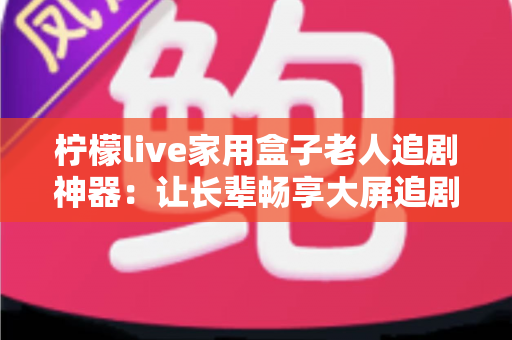 柠檬live家用盒子老人追剧神器：让长辈畅享大屏追剧时光的贴心之选