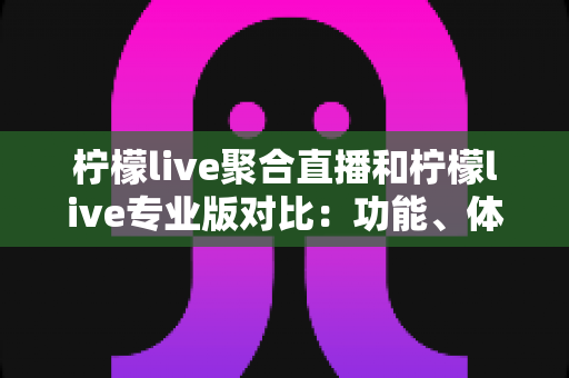 柠檬live聚合直播和柠檬live专业版对比：功能、体验与性价比全解析