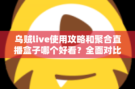 乌贼live使用攻略和聚合直播盒子哪个好看?全面对比解析助你选对观赛利器 乌贼live使用攻略和聚合直播盒子哪个好看?全面对比解析助你选对观赛利器