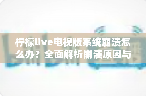 柠檬live电视版系统崩溃怎么办?全面解析崩溃原因与高效解决方法指南 柠檬live电视版系统崩溃怎么办?全面解析崩溃原因与高效解决方法指南