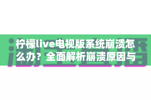 柠檬live电视版系统崩溃怎么办？全面解析崩溃原因与高效解决方法指南