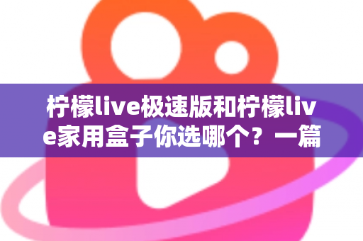 柠檬live极速版和柠檬live家用盒子你选哪个?一篇讲透的深度对比与实用选购指南 柠檬live极速版和柠檬live家用盒子你选哪个?一篇讲透的深度对比与实用选购指南